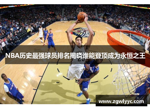 NBA历史最强球员排名揭晓谁能登顶成为永恒之王